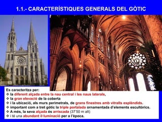 Es caracteritza per:
 la diferent alçada entre la nau central i les naus laterals,
 la gran elevació de la coberta
 i la ubicació, als murs perimetrals, de grans finestres amb vitralls esplèndids.
 important com a tret gòtic la triple portalada ornamentada d’elements escultòrics.
 A més, la seva alçada és arriscada (37’50 m alt)
 i té una abundant il·luminació per a l’època.
1.1.- CARACTERÍSTIQUES GENERALS DEL GÒTIC
 