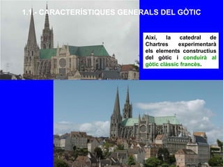 1.1.- CARACTERÍSTIQUES GENERALS DEL GÒTIC
Així, la catedral de
Chartres experimentarà
els elements constructius
del gòtic i conduirà al
gòtic clàssic francès.
 