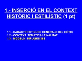 1.- INSERCIÓ EN EL CONTEXT
HISTÒRIC I ESTILÍSTIC (1 pt)
1.1.- CARACTERÍSTIQUES GENERALS DEL GÒTIC
1.2.- CONTEXT: TEMÀTICA I FINALITAT
1.3.- MODELS I INFLUÈNCIES
 