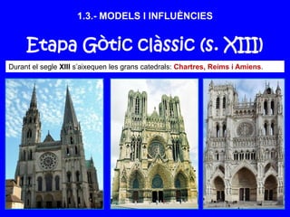 Etapa Gòtic clàssic (s. XIII)
Durant el segle XIII s’aixequen les grans catedrals: Chartres, Reims i Amiens.
1.3.- MODELS I INFLUÈNCIES
 
