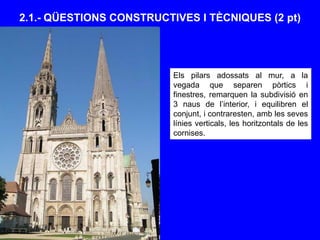 2.1.- QÜESTIONS CONSTRUCTIVES I TÈCNIQUES (2 pt)
Els pilars adossats al mur, a la
vegada que separen pòrtics i
finestres, remarquen la subdivisió en
3 naus de l’interior, i equilibren el
conjunt, i contraresten, amb les seves
línies verticals, les horitzontals de les
cornises.
 