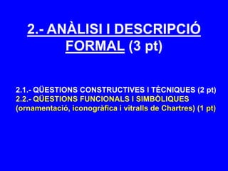 2.- ANÀLISI I DESCRIPCIÓ
FORMAL (3 pt)
2.1.- QÜESTIONS CONSTRUCTIVES I TÈCNIQUES (2 pt)
2.2.- QÜESTIONS FUNCIONALS I SIMBÒLIQUES
(ornamentació, iconogràfica i vitralls de Chartres) (1 pt)
 