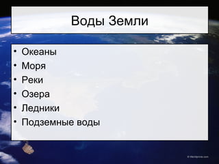 Воды Земли
• Океаны
• Моря
• Реки
• Озера
• Ледники
• Подземные воды