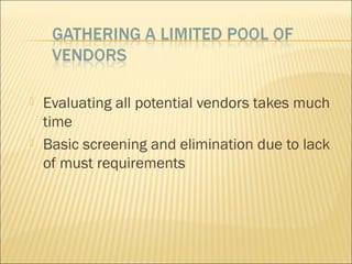  Evaluating all potential vendors takes much
time
 Basic screening and elimination due to lack
of must requirements
 