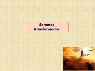 Seremos
transformados
 