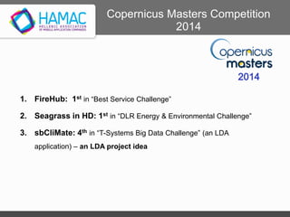 1. FireHub: 1st in “Best Service Challenge”
2. Seagrass in HD: 1st in “DLR Energy & Environmental Challenge”
3. sbCliMate: 4th in “T-Systems Big Data Challenge” (an LDA
application) – an LDA project idea
Copernicus Masters Competition
2014
2014
 