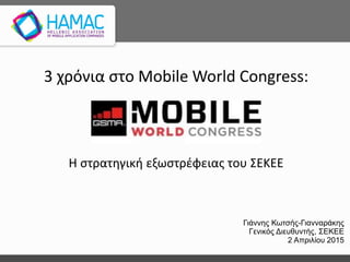 3 χρόνια στο Mobile World Congress:
Η στρατηγική εξωστρέφειας του ΣΕΚΕΕ
Γιάννης Κωτσής-Γιανναράκης
Γενικός Διευθυντής, ΣΕΚΕΕ
2 Απριλίου 2015
 