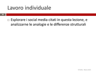 Lavoro individuale
 Esplorare i social media citati in questa lezione, e
analizzarne le analogie e le differenze strutturali
R.Polillo - Marzo 2015
30
 