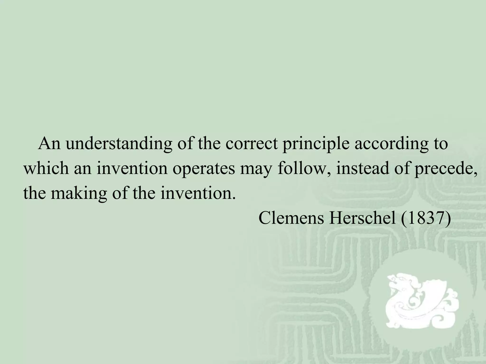 An understanding of the correct principle according to
which an invention operates may follow, instead of precede,
the making of the invention.
Clemens Herschel (1837)
 