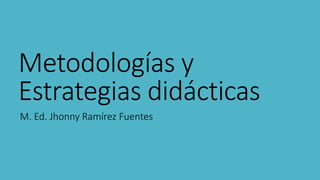 Metodologías y
Estrategias didácticas
M. Ed. Jhonny Ramírez Fuentes
 