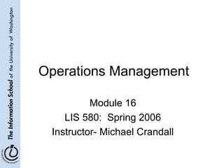 Operations Management
Module 16
LIS 580: Spring 2006
Instructor- Michael Crandall
 