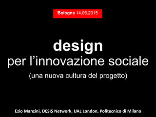 design
per l’innovazione sociale
(una nuova cultura del progetto)
Bologna 14.06.2015
Ezio Manzini, DESIS Network, UAL London, Politecnico di Milano
 