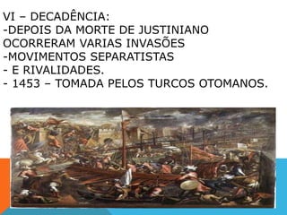 VI – DECADÊNCIA:
-DEPOIS DA MORTE DE JUSTINIANO
OCORRERAM VARIAS INVASÕES
-MOVIMENTOS SEPARATISTAS
- E RIVALIDADES.
- 1453 – TOMADA PELOS TURCOS OTOMANOS.
 