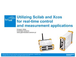 Utilizing Scilab and Xcos for real-time control and measurement applications – ScilabTEC 2015
Embedded Solutions; Skiba Grzegorz; skiba.g@embedded-solutions.pl
1
Utilizing Scilab and Xcos
for real-time control
and measurement applications
Grzegorz Skiba
Embedded Solutions
skiba.g@embedded-solutions.pl
 