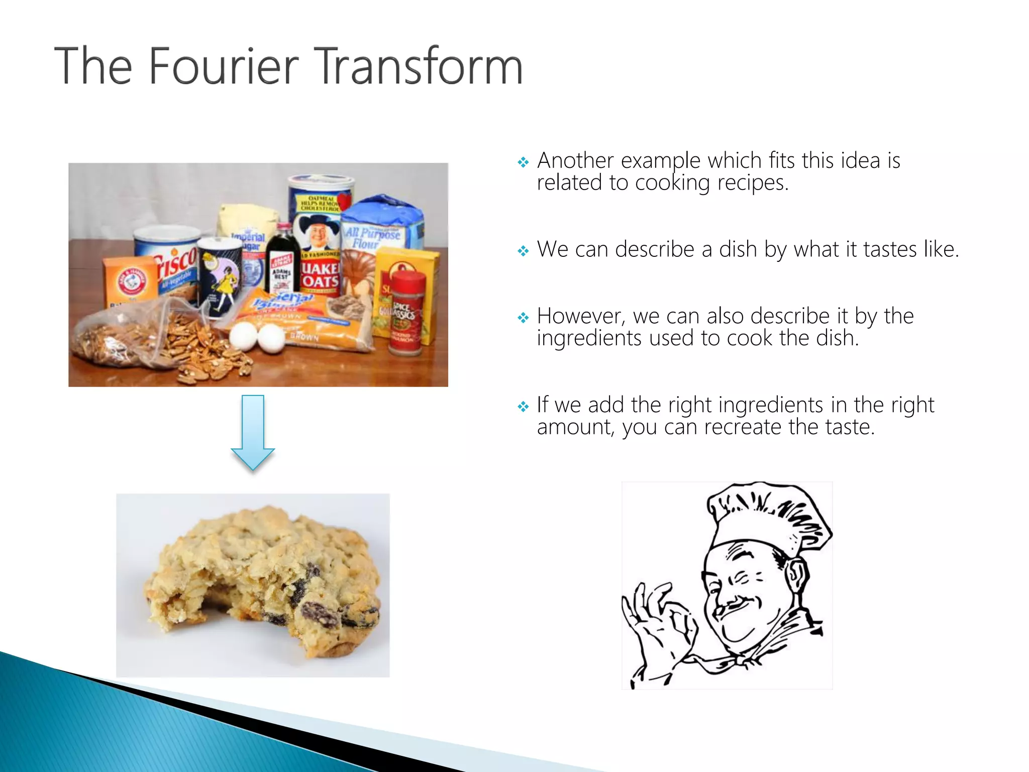  Another example which fits this idea is
related to cooking recipes.
 We can describe a dish by what it tastes like.
 However, we can also describe it by the
ingredients used to cook the dish.
 If we add the right ingredients in the right
amount, you can recreate the taste.
 