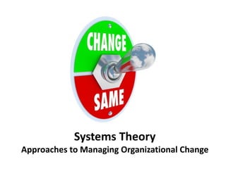 Systems Theory
Approaches to Managing Organizational Change
 
