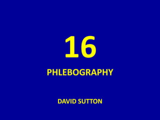 16
PHLEBOGRAPHY
DAVID SUTTON
 