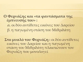 Ο Φερνάζης και «τα φαντάσματα της
έμπνευσής του» :
α. οι δύο αντίθετες εικόνες του Δαρείου
β. η παγωμένη στάση του Μιθριδάτη
Στο μυαλό του Φερνάζη : οι δύο αντίθετες
εικόνες του Δαρείου και η παγωμένη
στάση του Μιθριδάτη πλαισιώνουν τον
Φερνάζη που μονολογεί
 
