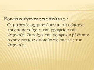 Κρυφακούγοντας τις σκέψεις :
Οι μαθητές σχηματίζουν με τα σώματά
τους τους τοίχους του γραφείου του
Φερνάζη. Οι τοίχοι του γραφείου βλέπουν,
ακούν και κοινοποιούν τις σκέψεις του
Φερνάζη.
 