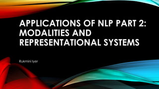 APPLICATIONS OF NLP PART 2:
MODALITIES AND
REPRESENTATIONAL SYSTEMS
Rukmini Iyer
 