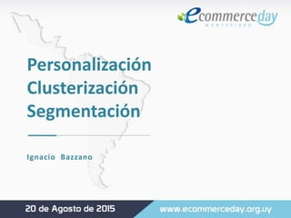 Personalización
Clusterización
Segmentación
Ignacio Bazzano
 