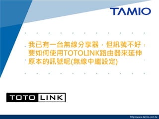 http://www.tamio.com.tw
我已有一台無線分享器，但訊號不好，
要如何使用TOTOLINK路由器來延伸
原本的訊號呢(無線中繼設定)
 