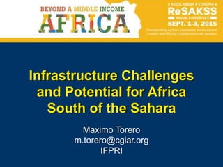 Infrastructure Challenges
and Potential for Africa
South of the Sahara
Maximo Torero
m.torero@cgiar.org
IFPRI
 