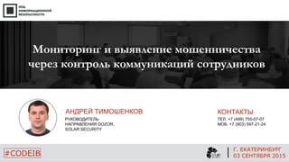 Г. ЕКАТЕРИНБУРГ
03 СЕНТЯБРЯ 2015#CODEIB
АНДРЕЙ ТИМОШЕНКОВ
РУКОВОДИТЕЛЬ
НАПРАВЛЕНИЯ DOZOR,
SOLAR SECURITY
Мониторинг и выявление мошенничества
через контроль коммуникаций сотрудников
КОНТАКТЫ
ТЕЛ. +7 (499) 755-07-07
МОБ. +7 (903) 597-21-24
 