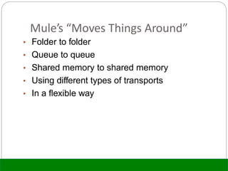 Mule’s “Moves Things Around”
• Folder to folder
• Queue to queue
• Shared memory to shared memory
• Using different types of transports
• In a flexible way
 