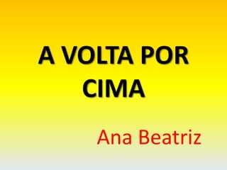 A VOLTA POR
CIMA
Ana Beatriz
 