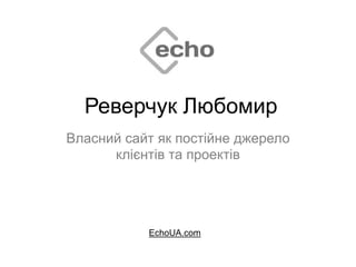 Реверчук Любомир
Власний сайт як постійне джерело
клієнтів та проектів
EchoUA.com
 