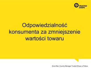 Odpowiedzialność
konsumenta za zmniejszenie
wartości towaru
Anna Rak, Country Manager Trusted Shops w Polsce
 