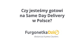 Czy jesteśmy gotowi
na Same Day Delivery
w Polsce?
 