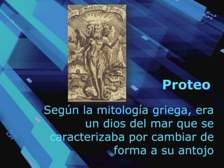 Proteo
Según la mitología griega, era
un dios del mar que se
caracterizaba por cambiar de
forma a su antojo
 