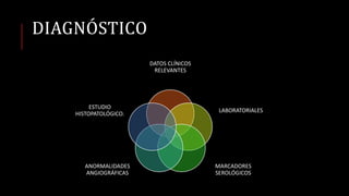 DIAGNÓSTICO
DATOS CLÍNICOS
RELEVANTES
LABORATORIALES
MARCADORES
SEROLÓGICOS
ANORMALIDADES
ANGIOGRÁFICAS
ESTUDIO
HISTOPATOLÓGICO.
 