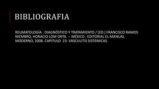 BIBLIOGRAFIA
REUMATOLOGÍA : DIAGNÓSTICO Y TRATAMIENTO / [ED.] FRANCISCO RAMOS
NIEMBRO, HORACIO LOM ORTA. -- MÉXICO : EDITORIAL EL MANUAL
MODERNO, 2008. CAPITULO 23- VASCULITIS SISTEMICAS.
 