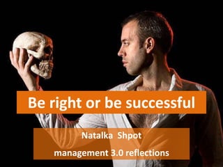 Be right or be successful
Natalka Shpot
management 3.0 reflections
 