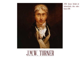J.M.W. TURNER
Hawi Castañeda B11529
Kenneth Chavarría B11843
Juan G. Morice B04346
Ximena Segura B16239
J.M.W. Turner, Detalle de
Autorretrato, óleo sobre
lienzo, 1799.
 