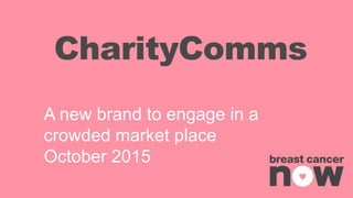 CharityComms
A new brand to engage in a
crowded market place
October 2015
 