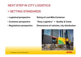 7 DHL  Express  I   ECLF  Conference  2015
=  SETTING  STANDARDS  
• Logistical  perspective Sizing  of  Last-­Mile-­Conta...