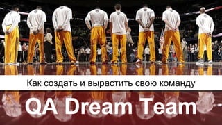 Как создать и вырастить свою команду
QA Dream Team
 