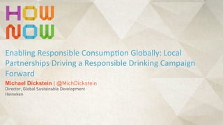 Michael Dickstein | @MichDickstein
Director, Global Sustainable Development
Heineken
Enabling	
  Responsible	
  Consump1on	
  Globally:	
  Local	
  
Partnerships	
  Driving	
  a	
  Responsible	
  Drinking	
  Campaign	
  
Forward
 