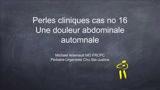 Perles cliniques cas no 16
Une douleur abdominale
automnale
Michael Arsenault MD FRCPC
Pédiatre-Urgentiste Chu Ste-Justine
 