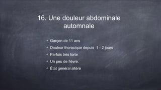 16. Une douleur abdominale
automnale
Garçon de 11 ans
Douleur thoracique depuis 1 - 2 jours
Parfois très forte
Un peu de fièvre.
État général altéré
 