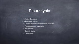 Pleurodynie
Infection Coxsackie
Présentation typique:
Douleur thoracique basse souvent unilatéral
Peu de douleur à la palpation
par spasmes
Des fois fébrile
Dx exclusion
 