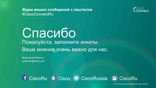 CiscoRu Cisco CiscoRussia
Ждем ваших сообщений с хештегом
#CiscoConnectRu
CiscoRu
Пожалуйста, заполните анкеты.
Ваше мнение очень важно для нас.
Спасибо
Владислав Патенко
vpatenko@cisco.com
© 2015 Cisco and/or its affiliates. All rights reserved.
 