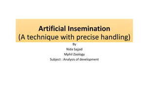 Artificial Insemination
(A technique with precise handling)
By
Nida Sajjad
Mphil Zoology
Subject : Analysis of development
 