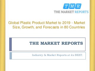 THE MARKET REPORTS
Industry & Market Reports at its BEST.
Global Plastic Product Market to 2019 - Market
Size, Growth, and Forecasts in 80 Countries
 