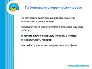 Публикация студенческих работ
По статистике собственные работы студентов
используются очень активно.
Каждый студент может опубликовать свою научную
работу:
начать научную карьеру (попасть в РИНЦ);
зарабатывать гонорар.
Каждый студент может создать свое портфолио.
 