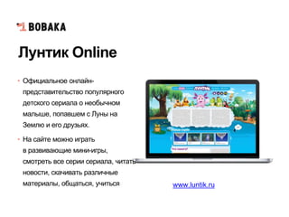 Лунтик Online
• Официальное онлайн-
представительство популярного
детского сериала о необычном
малыше, попавшем с Луны на
Землю и его друзьях.
• На сайте можно играть
в развивающие мини-игры,
смотреть все серии сериала, читать
новости, скачивать различные
материалы, общаться, учиться www.luntik.ru
 